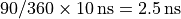 90 / 360 \times 10\,\text{ns} = 2.5\,\text{ns}